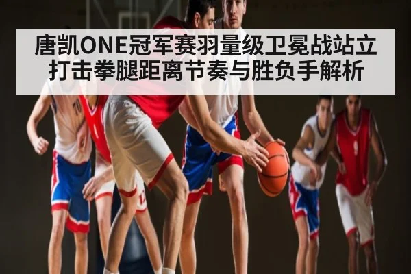 唐凯ONE冠军赛羽量级卫冕战站立打击拳腿距离节奏与胜负手解析